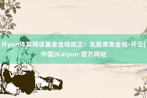 开yun体育网该基金金钱成立：无股票类金钱-开云(中国)Kaiyun·官方网站