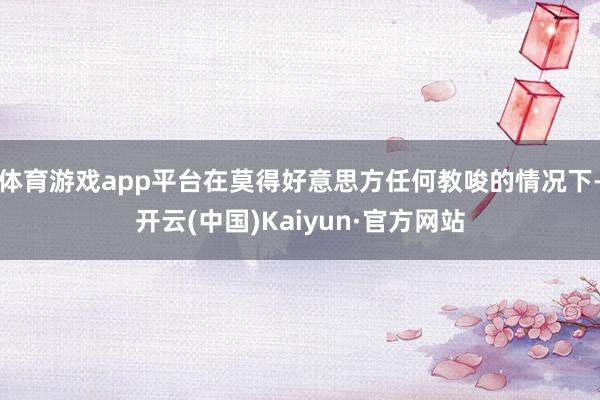 体育游戏app平台在莫得好意思方任何教唆的情况下-开云(中国)Kaiyun·官方网站