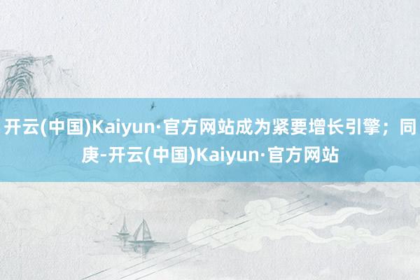 开云(中国)Kaiyun·官方网站成为紧要增长引擎；同庚-开
