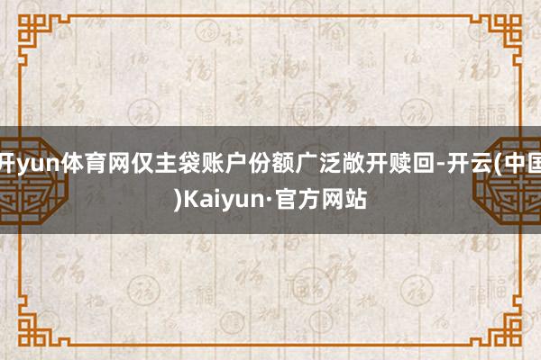 开yun体育网仅主袋账户份额广泛敞开赎回-开云(中国)Kai