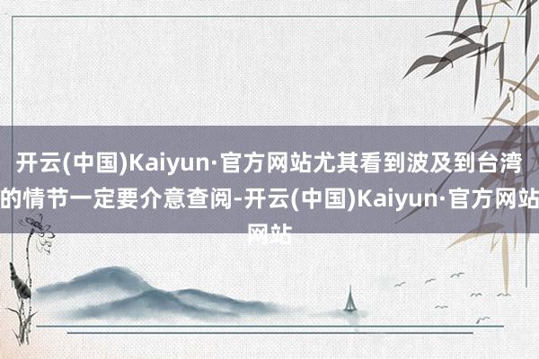 开云(中国)Kaiyun·官方网站尤其看到波及到台湾的情节一定要介意查阅-开云(中国)Kaiyun·官方网站