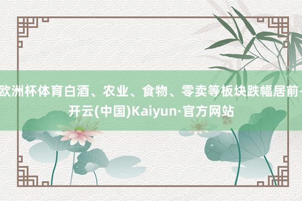 欧洲杯体育白酒、农业、食物、零卖等板块跌幅居前-开云(中国)Kaiyun·官方网站
