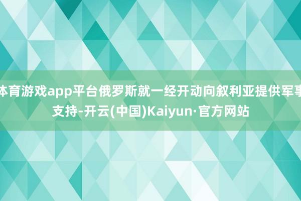 体育游戏app平台俄罗斯就一经开动向叙利亚提供军事支持-开云