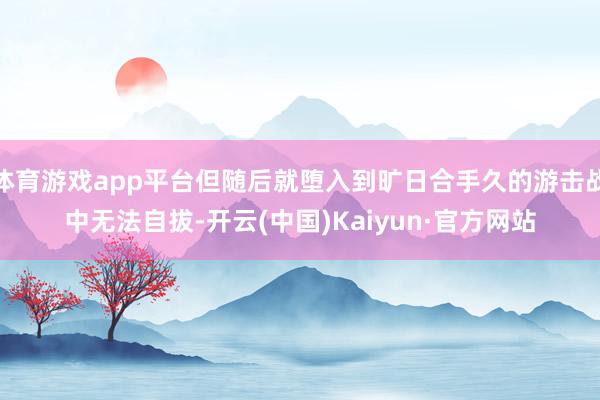 体育游戏app平台但随后就堕入到旷日合手久的游击战中无法自拔