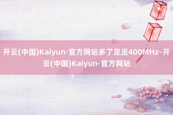 开云(中国)Kaiyun·官方网站多了足足400MHz-开云
