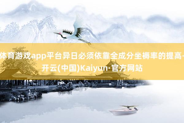体育游戏app平台异日必须依靠全成分坐褥率的提高-开云(中国