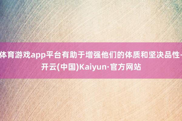体育游戏app平台有助于增强他们的体质和坚决品性-开云(中国