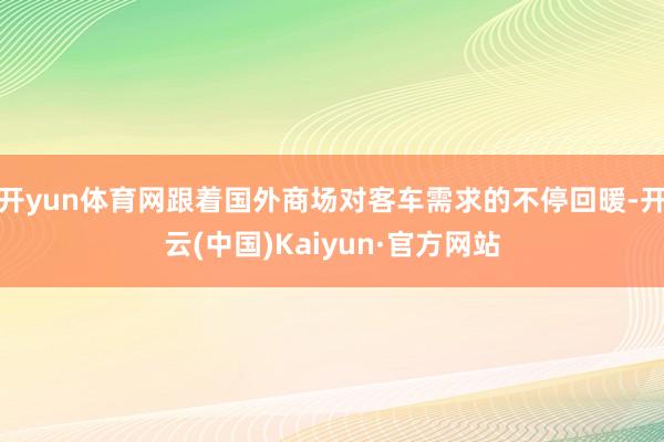 开yun体育网跟着国外商场对客车需求的不停回暖-开云(中国)Kaiyun·官方网站