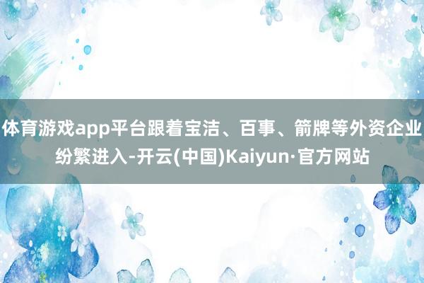 体育游戏app平台　　跟着宝洁、百事、箭牌等外资企业纷繁进入-开云(中国)Kaiyun·官方网站