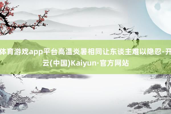 体育游戏app平台高温炎暑相同让东谈主难以隐忍-开云(中国)