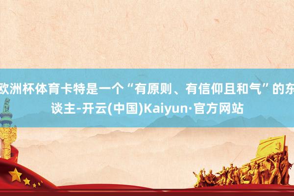 欧洲杯体育卡特是一个“有原则、有信仰且和气”的东谈主-开云(中国)Kaiyun·官方网站