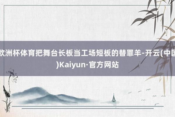 欧洲杯体育把舞台长板当工场短板的替罪羊-开云(中国)Kaiyun·官方网站