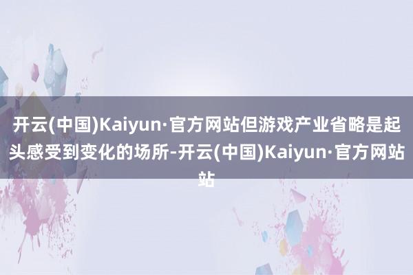 开云(中国)Kaiyun·官方网站但游戏产业省略是起头感受到