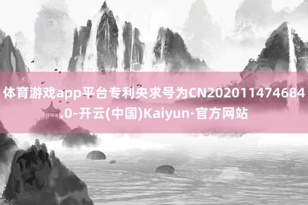 体育游戏app平台专利央求号为CN202011474684.