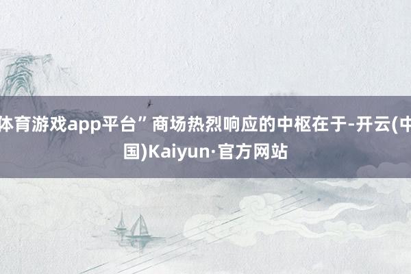 体育游戏app平台”商场热烈响应的中枢在于-开云(中国)Ka