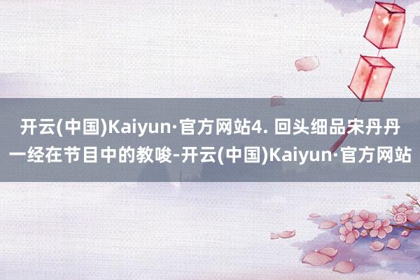 开云(中国)Kaiyun·官方网站4. 回头细品宋丹丹一经在