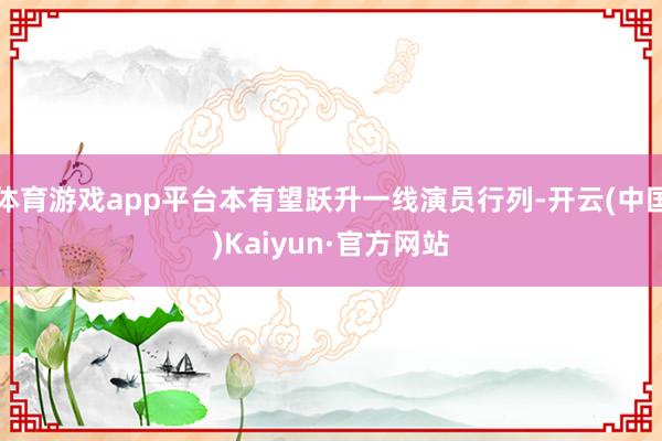 体育游戏app平台本有望跃升一线演员行列-开云(中国)Kai