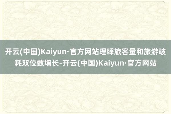 开云(中国)Kaiyun·官方网站理睬旅客量和旅游破耗双位数