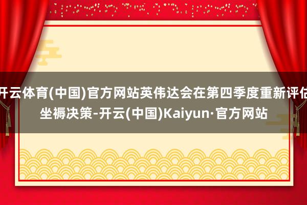 开云体育(中国)官方网站英伟达会在第四季度重新评估坐褥决策-开云(中国)Kaiyun·官方网站