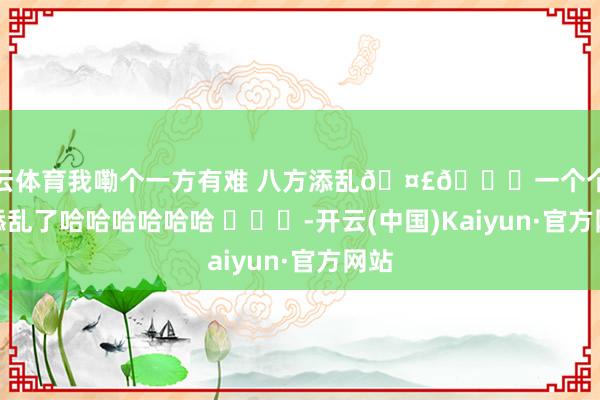 开云体育我嘞个一方有难 八方添乱🤣👌一个个的净添乱了哈哈哈哈