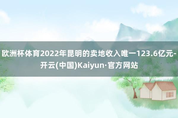 欧洲杯体育2022年昆明的卖地收入唯一123.6亿元-开云(