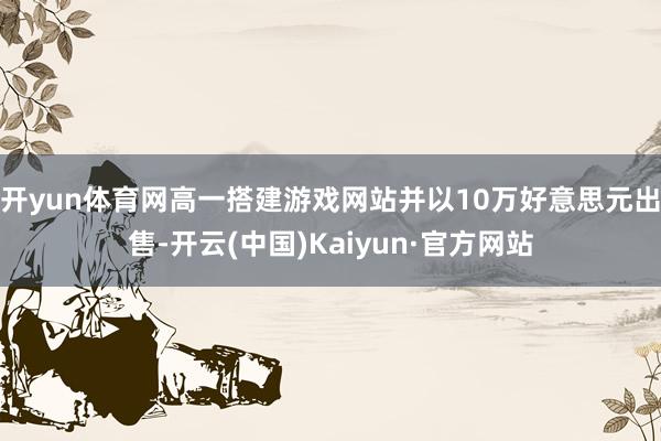 开yun体育网高一搭建游戏网站并以10万好意思元出售-开云(中国)Kaiyun·官方网站