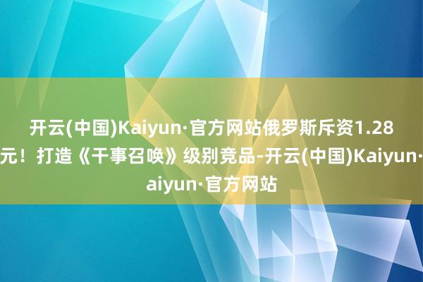 开云(中国)Kaiyun·官方网站俄罗斯斥资1.28亿好意思