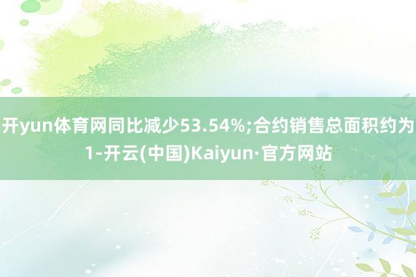 开yun体育网同比减少53.54%;合约销售总面积约为1-开云(中国)Kaiyun·官方网站