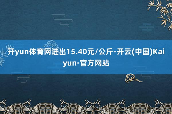 开yun体育网进出15.40元/公斤-开云(中国)Kaiyu