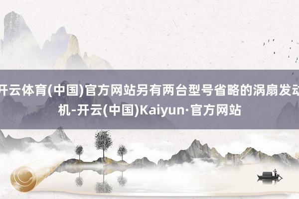 开云体育(中国)官方网站另有两台型号省略的涡扇发动机-开云(中国)Kaiyun·官方网站