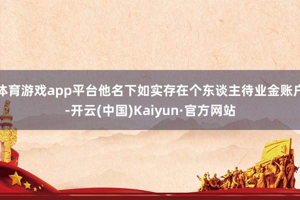 体育游戏app平台他名下如实存在个东谈主待业金账户-开云(中国)Kaiyun·官方网站