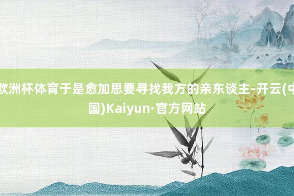 欧洲杯体育于是愈加思要寻找我方的亲东谈主-开云(中国)Kaiyun·官方网站