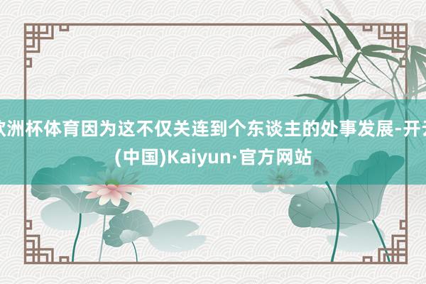 欧洲杯体育因为这不仅关连到个东谈主的处事发展-开云(中国)Kaiyun·官方网站