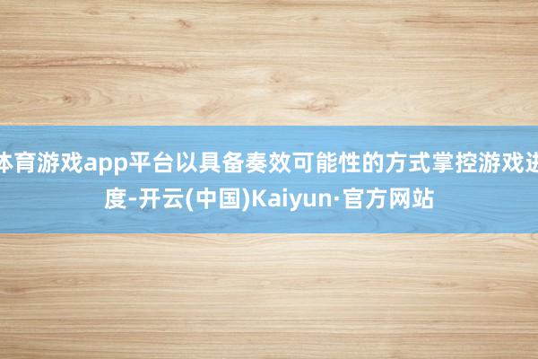体育游戏app平台以具备奏效可能性的方式掌控游戏进度-开云(中国)Kaiyun·官方网站