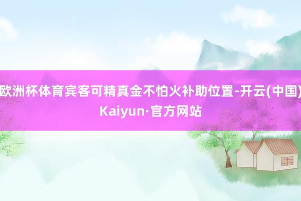 欧洲杯体育宾客可精真金不怕火补助位置-开云(中国)Kaiyun·官方网站