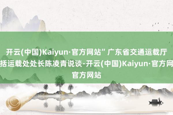 开云(中国)Kaiyun·官方网站”广东省交通运载厅概括运载