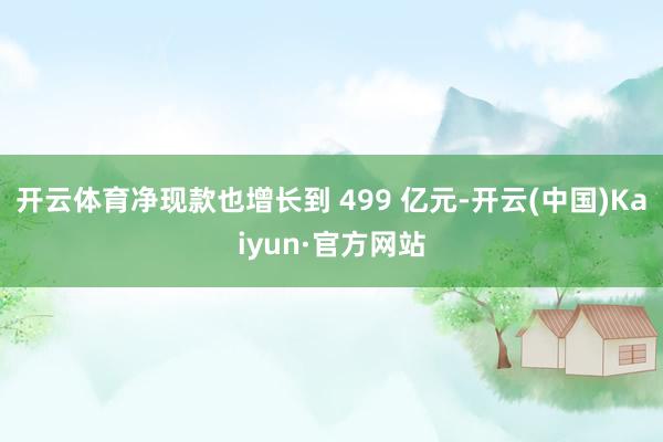 开云体育净现款也增长到 499 亿元-开云(中国)Kaiyun·官方网站