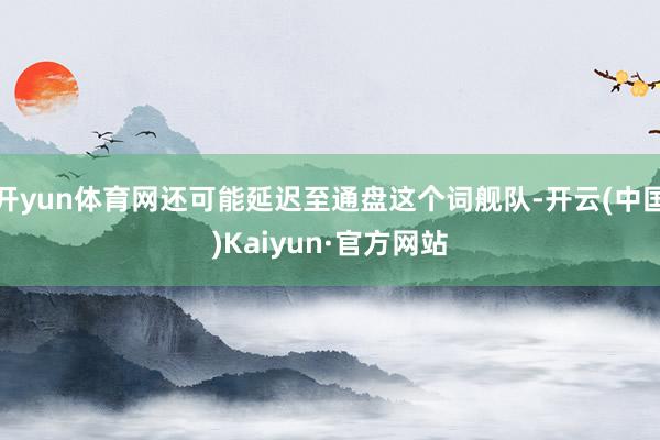 开yun体育网还可能延迟至通盘这个词舰队-开云(中国)Kai