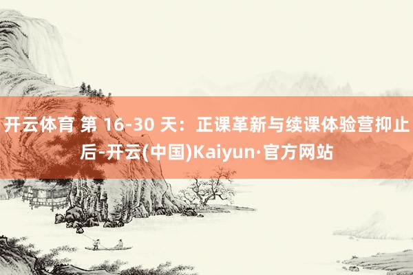开云体育 第 16-30 天：正课革新与续课体验营抑止后-开云(中国)Kaiyun·官方网站