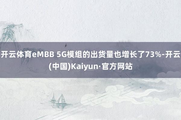 开云体育eMBB 5G模组的出货量也增长了73%-开云(中国