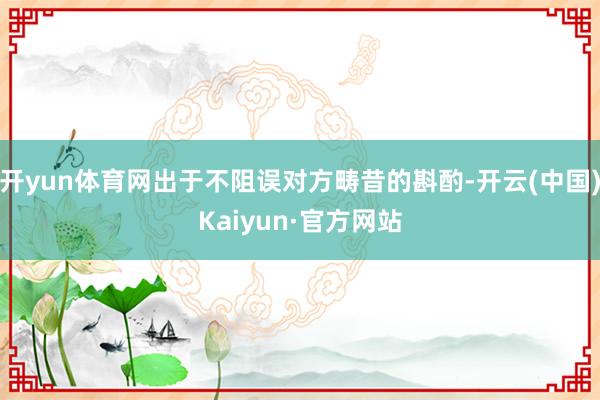 开yun体育网出于不阻误对方畴昔的斟酌-开云(中国)Kaiy